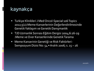 kaynakça
 Turkiye Klinikleri J Med Oncol-Special 106Topics
2012;5(2):Meme Kanserlerinin Değerlendirilmesinde
GenetikYaklaşım ve Genetik Danışmanlık
 TJD Uzmanlık Sonrası Eğitim Dergisi 2004;6:26-29
:Meme ve Over Kanserlerinde GenetikTarama
 Meme Kanserinin Genetiği ve Risk Faktörleri-
Sempozyum Dizisi No: 54 • Aral›k 2006; s. 15 – 26
yayryayhe
 
