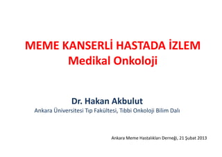 MEME KANSERLİ HASTADA İZLEM
      Medikal Onkoloji


                Dr. Hakan Akbulut
 Ankara Üniversitesi Tıp Fakültesi, Tıbbi Onkoloji Bilim Dalı



                                Ankara Meme Hastalıkları Derneği, 21 Şubat 2013
 