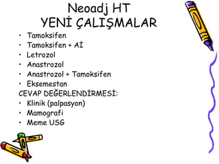 Neoadj HT YENİ ÇALIŞMALAR Tamoksifen Tamoksifen + Aİ  Letrozol Anastrozol Anastrozol + Tamoksifen  Eksemestan CEVAP DEĞERLENDİRMESİ:  Klinik (palpasyon) Mamografi Meme USG 