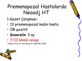 Premenopozal Hastalarda Neoadj HT  1-Gazet Çalışması: 13 premenopozal kadın hasta  ÖR pozitif  Goserelin  3 ay  7/13 klinik cevap   * Gazet JC,et al. Ann Oncol 12: 685-691, 2001.  