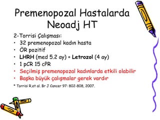 Premenopozal Hastalarda Neoadj HT 2-Torrisi Çalışması: 32 premenopozal kadın hasta  ÖR pozitif  LHRH  (med 5.2 ay) +  Letrozol  (4 ay)  1 pCR 15 cPR  Seçilmiş premenopozal kadınlarda etkili olabilir  Başka büyük çalışmalar gerek vardır   * Torrisi R,et al. Br J Cancer 97: 802-808, 2007.   