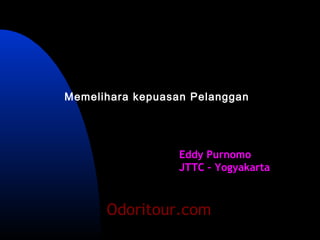 Memelihara kepuasan Pelanggan




                  Eddy Purnomo
                  JTTC – Yogyakarta



      Odoritour.com
 