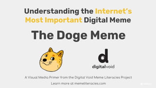 The Doge Meme
Understanding the Internet’s
Most Important Digital Meme
A Visual Media Primer from the Digital Void Meme Literacies Project
Learn more at memeliteracies.com
 