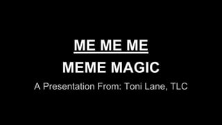 ME ME ME
A Presentation From: Toni Lane, TLC
MEME MAGIC
 