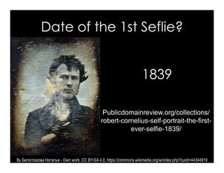 Date of the 1st Selfie?
1839
Publicdomainreview.org/collections/
robert-cornelius-self-portrait-the-first-
ever-selfie-1839/
By Белоглазова Наталья - Own work, CC BY-SA 4.0, https://commons.wikimedia.org/w/index.php?curid=44344919
 