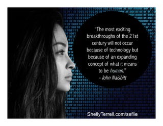 ShellyTerrell.com/selfie
“The most exciting
breakthroughs of the 21st
century will not occur
because of technology but
because of an expanding
concept of what it means
to be human.”
- John Naisbitt
 
