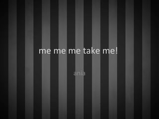 me me me take me!
ania
 