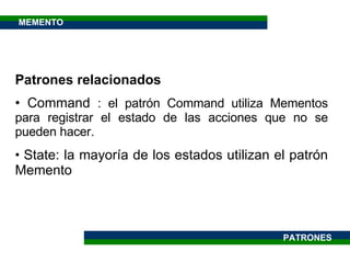 Patrones relacionados Command  : el patrón Command utiliza Mementos para registrar el estado de las acciones que no se pueden hacer. State: la mayoría de los estados utilizan el patrón Memento MEMENTO PATRONES 