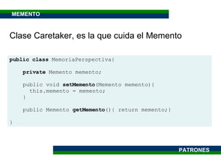public class  MemoriaPerspectiva{ private  Memento memento; public void  setMemento (Memento memento){ this.memento = memento; } public Memento  getMemento (){ return memento;} } Clase Caretaker, es la que cuida el Memento PATRONES MEMENTO 