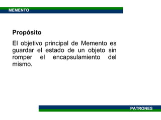 Propósito El objetivo principal de Memento es guardar el estado de un objeto sin romper el encapsulamiento del mismo. PATRONES MEMENTO 