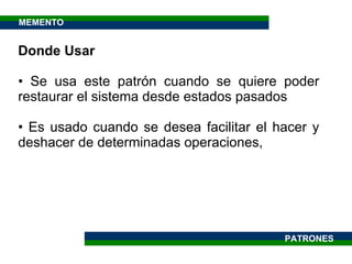 Donde Usar Se usa este patrón cuando se quiere poder restaurar el sistema desde estados pasados  Es usado cuando se desea facilitar el hacer y deshacer de determinadas operaciones,  PATRONES MEMENTO 