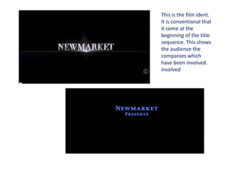 This is the film ident.
It is conventional that
it come at the
beginning of the title
sequence. This shows
the audience the
companies which
have been involved.
involved
 