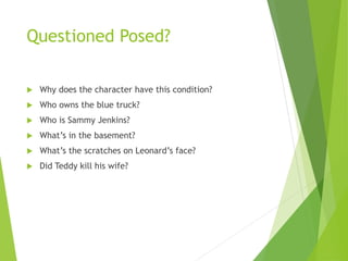 Questioned Posed?
 Why does the character have this condition?
 Who owns the blue truck?
 Who is Sammy Jenkins?
 What’s in the basement?
 What’s the scratches on Leonard’s face?
 Did Teddy kill his wife?
 