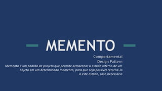 Memento é um padrão de projeto que permite armazenar o estado interno de um
objeto em um determinado momento, para que seja possível retorná-lo
a este estado, caso necessário
 