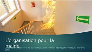 L’organisation pour la
mairie
Ou comment éviter l’incendie ou à défaut, utiliser au mieux nos moyens de secours, pour s’en
sortir…
 