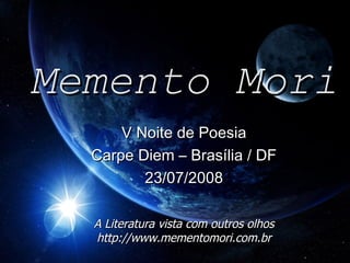 Memento Mori V Noite de Poesia Carpe Diem – Brasília / DF 23/07/2008 A Literatura vista com outros olhos http://www.mementomori.com.br 