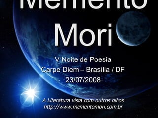 Memento Mori V Noite de Poesia Carpe Diem – Brasília / DF 23/07/2008 A Literatura vista com outros olhos http://www.mementomori.com.br 