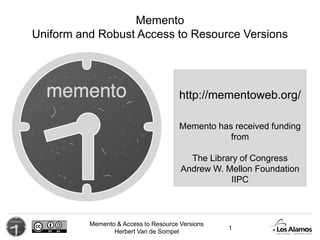 Memento & Access to Resource Versions
Herbert Van de Sompel
http://mementoweb.org/
Memento
Uniform and Robust Access to Resource Versions
Memento has received funding
from
The Library of Congress
Andrew W. Mellon Foundation
IIPC
1
 