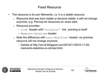 Memento & Access to Resource Versions
Herbert Van de Sompel
Fixed Resource
• The resource is its own Memento, i.e. it is a...