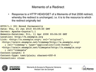 Memento & Access to Resource Versions
Herbert Van de Sompel
Memento of a Redirect
• Response to a HTTP HEAD/GET of a Memen...