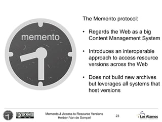Memento & Access to Resource Versions
Herbert Van de Sompel
The Memento protocol:
• Regards the Web as a big
Content Manag...