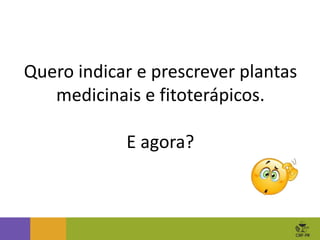 Quero indicar e prescrever plantas
medicinais e fitoterápicos.
E agora?
 