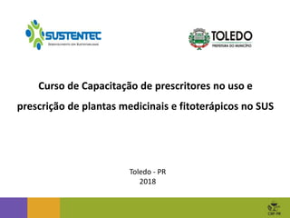 Curso de Capacitação de prescritores no uso e
prescrição de plantas medicinais e fitoterápicos no SUS
Toledo - PR
2018
 
