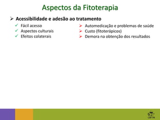Aspectos da Fitoterapia
 Automedicação e problemas de saúde
 Custo (fitoterápicos)
 Demora na obtenção dos resultados
 Acessibilidade e adesão ao tratamento
 Fácil acesso
 Aspectos culturais
 Efeitos colaterais
 