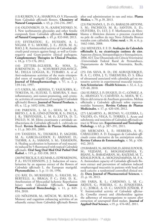 33
Memento Fitoterápico da Farmacopeia Brasileira - 1ª edição
(13) KURKIN,V. A.; SHAROVA, O.V. Flavonoids
from Calendula officinalis flowers. Chemistry of
Natural Compounds, v. 43, p. 216-216, 2007.
(14) OLENNIKOV, D. N.; KASHCHENKO, N.
I. New isorhmanetin glycosides and other fenolic
componds from Calendula officinalis. Chemistry
of Natural Compounds, v. 49, p. 833-840, 2013.
(15) EFSTRATIOU, E.; HUSSAIN, A. I.;
NIGAM, P. S.; MOORE, J. E.; AYUB, M. A.;
RAO, J. R. Antimicrobial activity of Calendula offi-
cinalis petal extracts against fungi, as well as Gram-
negative and Gram-positive clinical pathogens.
Complementary Therapies in Clinical Practice,
v. 18, p. 173-176, 2012.
(16) ZITTERL-EGLSEER, K.; SOSA, S.;
JURENITSCH, J.; SCHUBERT-ZSILAVECZ,
M.; DELLA LOGGIA, R.; TUBARO, A. et al.
Anti-oedematous activities of the main triterpen-
diol esters of marigold (Calendula officinalis L.).
Journal of Ethnopharmacology, v. 57, n. 2, p.
139-144, 1997.
(17) UKIYA, M.; AKIHISA, T.; YASUKAWA, K.;
TOKUDA, H.; SUZUKI, T.; KIMURA, Y. Anti-
inflammatory, anti-tumor-promoting, and cytoto-
xic activities of constituents of marigold (Calendula
officinalis) flowers. Journal of Natural Products, v.
69, n. 12, p. 1692-1696, 2006.
(18) PARENTE, L. M. L.; SILVA, M. S. B.;
BRITO, L. A. B.; LINO-JÚNIOR, R. S.; PAULA,
J. R.; TREVENZOL, L. M. F.; ZATTA, D. T.;
PAULO, N. M. Efeito cicatrizante e atividade an-
tibacteriana da Calendula officinalis L. cultivada no
Brasil. Revista Brasileira de Plantas Medicinais,
v. 11, p. 383-391, 2009.
(19) TANIDEH, N.; TAVAKOLI, P.; SAGHIRI,
M. A.; GARCIA-GODOY, F.; AMANAT, D.;
TADBIR, A. A.; SAMANI, S. M.; TAMADON,
A. Healing acceleration in hamsters of oral mucosi-
tis induced by 5-fluorouracil with topical Calendula
officinalis. Oral Surg Oral Med Oral Pathol Oral
Radiol, v. 115, p. 332-338, 2013.
(20)PATRICK,K.F.;KUMAR,S.;EDWARDSON,
P. A.; HUTCHINSON, J. J. Induction of vascu-
larisation by an aqueous extract of the flowers of
Calendula officinalis L. the European marigold.
Phytomedicine, v. 3, p. 11-18, 1996.
(21) RAY, D.; MUKHERJEE, S.; FALCHI, M.;
BERTELLI, A.; BRAGA, P. C.; DAS, D. K..
Amelioration of Myocardial Ischemic Reperfusion
Injury with Calendula Officinalis. Current
Pharmaceutical Biotechnology, v. 11, p. 849-
854, 2010.
(22) NÖLDNER, M.; MÜSCH, W.; KOCH, E.
Memory and cognition enhancing activities of an
ethanolic extract from Calendula officinalis flowers
after oral administration in rats and mice. Planta
Medica, v. 79, p. l9, 2013.
(23) PAGNANO, L. D. O.; BARALDI-ARTONI,
S. M.; PACHECO, M. R.; SANTOS, E. D.;
OLIVEIRA, D.; LUI, J. F. Morfometria de fibro-
blastos e fibrócitos durante o processo cicatricial
na pele de coelhos da raça Nova Zelândia Branco
tratados com calêndula. Ciênc rural, v. 38, n. 6, p.
1662-1666, 2008.
(24) MENEZES, F. F. D. Avaliação da Calendula
officinalis L. na cicatrização cutânea de cães.
Aspectos clínicos, histopatológicos e histoquímicos.
2006.82f.Tese(DoutoradoemCiênciaVeterinária)
-Universidade Federal Rural de Pernambuco,
Departamento de Medicina Veterinária, Recife,
2006.
(25) DA SILVA, R. D.; DE ALBUQUERQUE,
B. A. C.; ODA, J. Y.; TAKEMURA, O. S. Effect
of ultrasound associated with calendula gel on res-
torative activity in experimental muscular injuries.
Acta Scientiarum - Health Sciences, v. 32, n. 2, p.
135-40, 2010.
(26) SUÁREZ, J. P.; DUQUE, D. C.; GÓMEZ, A.
A.; ARANGO, V.; CADAVID, A.; MAYA, W. C.
Efecto del extracto de Anethum graveolens, Melissa
officinalis y Calendula officinalis sobre esperma-
tozóides humanos. Revista Cubana de Plantas
Medicinales, v. 17, p. 420-430, 2012.
(27) LAGARTO, A.; BUENO, V.; GUERRA, I.;
VALDÉS, O.; VEGA, Y.; TORRES, L. Acute and
subchronic oral toxicities of Calendula officinalis ex-
tract in Wistar rats. Experimental and Toxicologic
Pathology, v. 63, p. 387–391, 2011.
(28) MERCADO, L. F.; HERRERA, A. H.;
CABALLERO, A. D. Enjuagues de Calendula offi-
cinalis como alternative de los antisépticos orales.
Revista Cubana de Estomatología, v. 50, p. 436-
442, 2013.
(29)BABAEE,N.;MOSLEMI,D.;KHALILPOUR,
M.; VEJDANI, F.; MOGHADAMNIA, Y.;
BIJANI, A.; BARADARAN, M.; KAZEMI, M. T.,
KHALILPOUR, A.; MOGHADAMNIA, M. P. A.
A. Antioxidant capacity of Calendula officinalis flo-
wers extract and prevention of radiation induced
oropharyngeal mucositis in patients with head and
neck cancers: a randomized controlled clinical stu-
dy. Daru Journal of Pharmaceutical Sciences, v.
21, p. 18, 2013.
(30) FARIA, R. L.; CARDOSO, L. M. C.;
AKISUE, G.; PEREIRA, C. A.; JUNQUEIRA,
J. C.; JORGE, A. O. C.; SANTOS JÚNIOR, P.
V. Antimicrobial activity of Calendula officina-
lis, Camellia sinensis and chlorhexidine against
the adherence of microorganisms to sutures after
extraction of unerupted third molars. Journal of
Applied Oral Science, v.19, p. 476-482, 2011.
Calendula officinalis L.
 