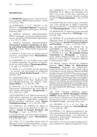 56
Memento Fitoterápico da Farmacopeia Brasileira - 1ª edição
REFERÊNCIAS
(1) TROPICOS. Disponível em: <http://www.tro-
picos.org/Name/7800012?tab=synonyms>. Acesso
em: 03 maio. 2016.
(2) D’IPPOLITO, J. A. C.; ROCHA, L. M.;
SILVA, R. F. Fitoterapia Magistral: Um guia prá-
tico para a manipulação de fitoterápicos. São Paulo:
Anfarmag. 2005.
(3) WORLD HEALTH ORGANIZATION.
WHO monographs on selected medicinal plants.
Geneva, Switzerland: World Health Organization,
v. 2, p. 149-171, 2004.
(4) WORLD HEALTH ORGANIZATION.
International statistical classification of disea-
ses and related health problems, Tenth revision
(ICD-10). Geneva: World Health Organization,
vol. 1, 1992.
(5) ERNST, E. St John’s wort, an antidepressant? A
systematic, criteria-based review. Phytomedicine,
v. 2, p. 67-71, 1995.
(6) LAAKMANN, G. et al. St John’s wort in mild
to moderate depression: the relevance of hyperfo-
rin for the clinical efficacy. Pharmacopsychiatry,
v. 31, supl. 1, p. S54-S59, 1998.
(7) LINDE, K. et al. St John’s wort for depression
- an overview and meta-analysis of randomized
clinical trials. British Medical Journal, v. 313, p.
253-258, 1996.
(8) MAISENBACHER, H. J. et al. Therapie
von Depressionen in der Praxis. Ergebnisse einer
Anwendungsbeobachtung mit Hyperici herba.
Natura Medica, v. 7, p. 394-399, 1992.
(9) PIESCHL, D. et al. Zur Behandlung von
Depressionen. Verblindstudie mit einem pflanzli-
chen Extrakt Johanniskraut. Therapiewoche, v.
39, p. 2567-2571, 1989.
(10) SCHRADER, E. et al. Hypericum treatment of
mild-moderate depression in a placebocontrolled
study. A prospective, double-blind, randomized,
placebo-controlled, multicentre study. Human
Psychopharmacology, v. 13, p. 163-169, 1998.
(11) SCHULTZ, H.; JOBERT, M. Effects of
Hypericum extract on the sleep EEG in older vo-
lunteers. Journal of Geriatric Psychiatry and
Neurology, v. 7, supl. 1, p. S39-S43, 1994.
(12) SCHULTZ, H. et al. Clinical trials with phyto-
psychopharmacological agents. Phytomedicine,
v. 4, p. 379-387, 1997.
(13) VOLZ, H. P. Controlled clinical trials of
Hypericum extracts in depressed patients - an over-
view. Pharmacopsychiatry, v. 30, p. 72-76, 1997.
(14) VORBACH, E. U.; ARNOLDT, K. H.;
HÜBNER, W. D. Efficacy and tolerability of St
John’s wort extract LI 160 versus imipramine in
patients with severe depressive episodes according
to ICD-10. Pharmacopsychiatry, v. 30, p. 81-85,
1997.
(15) WHEATLEY, D. LI 160, an extract of St John’s
wort, versus amitriptyline in mildly to moderately
depressed outpatients - a controlled 6-week clinical
trial. Pharmacopsychiatry, v. 30, p. 77-80, 1997.
(16) WHEATLEY, D. Hypericum extract: potential
in the treatment of depression. CNS Drugs, v. 9, p.
431-440, 1998.
(17) WOELK, H. et al. Benefits and risks of the
Hypericum extract LI 160: drugmonitoring study
with3250patients.JournalofGeriatricPsychiatry
and Neurology, v. 7, supl. 1, p. S34-S38, 1994.
(18) BLUMENTHAL, M, BUSSE W. R.;
GOLDBERG, A.; GRUENWALD, J; HALL, T.;
RIGGINS, C. W.; RISTER R. S.; eds. KLEIN,
S.; RISTER, R. S. trans. The Complete German
Commission E Monographs - Terapeutic
Guide Herbal Medicines.Austin, TX: American
Botanical Concil; Boston: Integrative Medicine
Communication, 1998.
(19) BRASIL. Agência Nacional de Vigilância
Sanitária. Bulas Padrão de Medicamentos
Fitoterápicos. Disponível em: <https://www.
google.com.br/url?sa=t&rct=j&q=&esrc=s&sou
rce=web&cd=1&cad=rja&uact=8&ved=0CB0Q
FjAA&url=http%3A%2F%2Fportal.anvisa.gov.
br%2Fwps%2Fwcm%2Fconnect%2F95fb45804f
88c0afba2dff9a71dcc661%2FHypericum%2Bperf
oratum%2B-%2Bbula%2BProfissional%2Bde%2
Bsa%25C3%25BAde.docx%3FMOD%3DAJPE
RES&ei=Z9frVNzgE6XksASC14GYDg&usg=AF
QjCNGJPcdFR9nuhUt05L7SRf9kMqTUoQ&si
g2=s4pEUIKsfD55hF7J6W5pvg>. Acesso em: 23
fev. 2015.
(20) EMA. European Medicines Agency.
Community on Herbal Monograph Products
(HMPC). Disponível em: <http://www.ema.euro-
pa.eu/docs/en_GB/document_library/Herbal_-_
Community_herbal_monograph/2010/01/
WC500059149.pdf>. Acesso em: 23 fev. 2015.
(21) SIEGERS, C. P. et al. Zur Frage der
Phototoxizität von Hypericum. Nervenheilkunde,
v. 12, p. 320-322, 1993.
(22) KONIG, C. D. Hypericum perforatum L. (ge-
meines Johanniskraut) als Therapeutikum bei depres-
siven Verstimmungszuständen - eine Alternative zu
synthetischen Arzneimitteln? [Dissertation]. Basel:
University of Basel, 1993.
(23) COTT, J. M. In vitro receptor binding and en-
zyme inhibition by Hypericum perforatum extract.
Hypericum perforatum L.
 