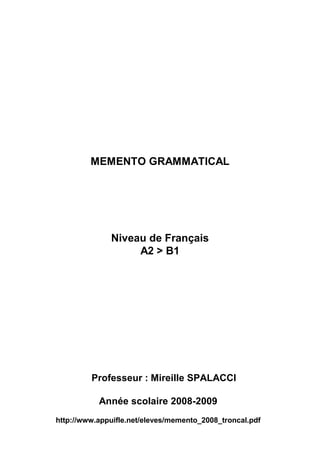 MEMENTO GRAMMATICAL
Niveau de Français
A2 > B1
Professeur : Mireille SPALACCI
Année scolaire 2008-2009
http://www.appuifle.net/eleves/memento_2008_troncal.pdf
 