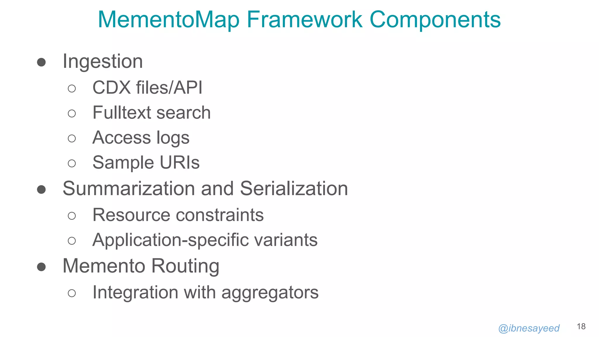 @ibnesayeed
MementoMap Framework Components
● Ingestion
○ CDX files/API
○ Fulltext search
○ Access logs
○ Sample URIs
● Summarization and Serialization
○ Resource constraints
○ Application-specific variants
● Memento Routing
○ Integration with aggregators
18
 