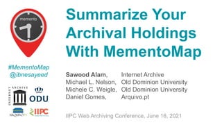 Sawood Alam, Internet Archive
Michael L. Nelson, Old Dominion University
Michele C. Weigle, Old Dominion University
Daniel Gomes, Arquivo.pt
Summarize Your
Archival Holdings
With MementoMap
IIPC Web Archiving Conference, June 16, 2021
#MementoMap
@ibnesayeed
 