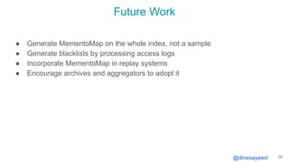 @ibnesayeed
Future Work
● Generate MementoMap on the whole index, not a sample
● Generate blacklists by processing access logs
● Incorporate MementoMap in replay systems
● Encourage archives and aggregators to adopt it
32
 