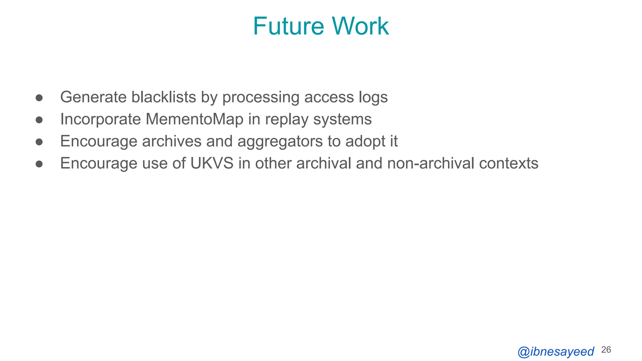 @ibnesayeed
Future Work
● Generate blacklists by processing access logs
● Incorporate MementoMap in replay systems
● Encourage archives and aggregators to adopt it
● Encourage use of UKVS in other archival and non-archival contexts
26
 