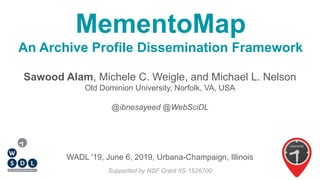 MementoMap
An Archive Profile Dissemination Framework
Sawood Alam, Michele C. Weigle, and Michael L. Nelson
Old Dominion University, Norfolk, VA, USA
@ibnesayeed @WebSciDL
Supported by NSF Grant IIS-1526700
WADL '19, June 6, 2019, Urbana-Champaign, Illinois
 