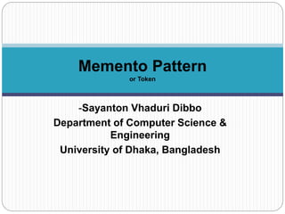-Sayanton Vhaduri Dibbo
Department of Computer Science &
Engineering
University of Dhaka, Bangladesh
Memento Pattern
or Token
 