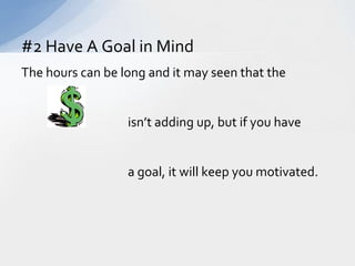 The hours can be long and it may seen that the				isn’t adding up, but if you have				a goal, it will keep you motivated.  #2 Have A Goal in Mind