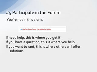  You’re not in this alone.  If need help, this is where you get it. If you have a question, this is where you help.If you want to rant, this is where others will offer solutions.#5 Participate in the Forum