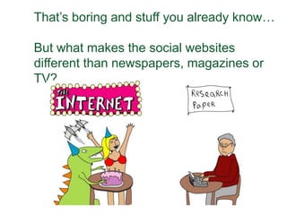 That’s boring and stuff you already know… But what makes the social websites different than newspapers, magazines or TV?