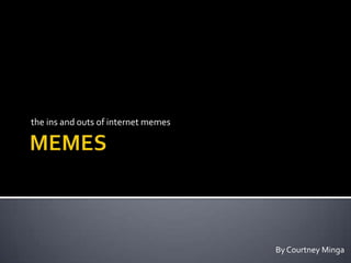 the ins and outs of internet memes




                                     By Courtney Minga
 