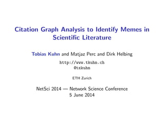 Citation Graph Analysis to Identify Memes in
Scientiﬁc Literature
Tobias Kuhn and Matjaz Perc and Dirk Helbing
http://www.tkuhn.ch
@txkuhn
ETH Zurich
NetSci 2014 — Network Science Conference
5 June 2014
 