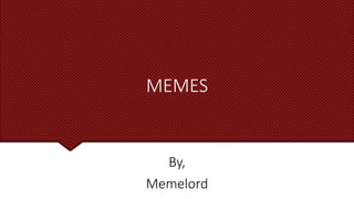 MEMES
By,
Memelord
 