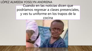 LÓPEZ ALMEIDA YOSELYN ANDREINA
Cuando en las noticias dicen que
podríamos regresar a clases presenciales,
y ves tu uniforme en los trapos de la
cocina
 