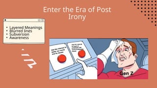 • Layered Meanings
• Blurred lines
• Subversion
• Awareness
Enter the Era of Post
Irony
 