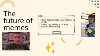 • Easily diseminiate information to
youth
• Issues regarding ethicality
• Tool for Marketing
The
future of
memes
 