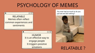 PSYCHOLOGY OF MEMES
RELATABLE
Memes often reflect
common experiences and
sentiments
HUMOR
It is an effective way to
engage people
It triggers possitve
emotions
RELATABLE ?
 