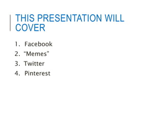 THIS PRESENTATION WILL 
COVER 
1. Facebook 
2. “Memes” 
3. Twitter 
4. Pinterest 
 