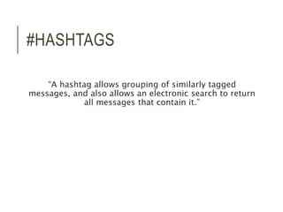 #HASHTAGS 
“A hashtag allows grouping of similarly tagged 
messages, and also allows an electronic search to return 
all messages that contain it.” 
 