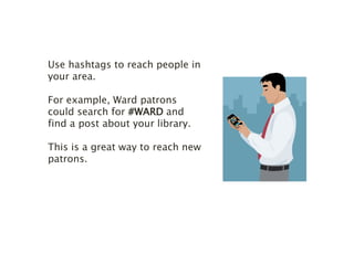 Use hashtags to reach people in 
your area. 
For example, Ward patrons 
could search for #WARD and 
find a post about your library. 
This is a great way to reach new 
patrons. 
 